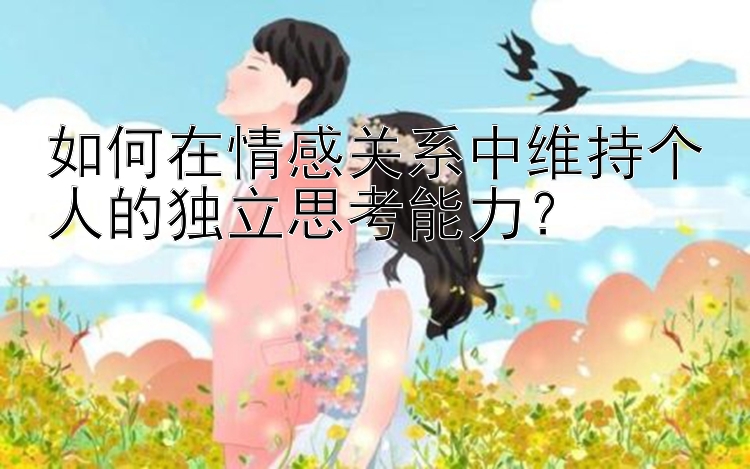 如何在情感关系中维持个人的独立思考能力？