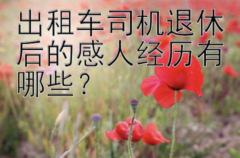 出租车司机退休后的感人经历有哪些？