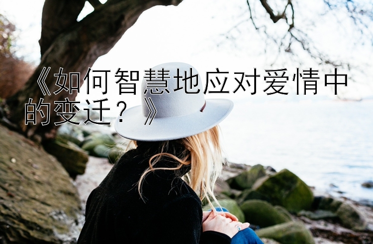 《如何智慧地应对爱情中的变迁？》