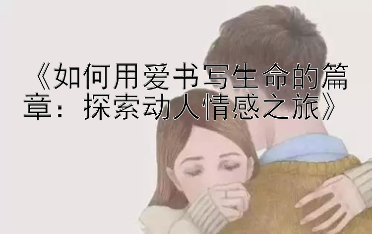 《如何用爱书写生命的篇章：探索动人情感之旅》