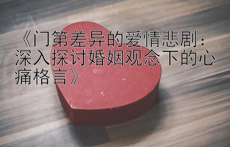 《门第差异的爱情悲剧：深入探讨婚姻观念下的心痛格言》