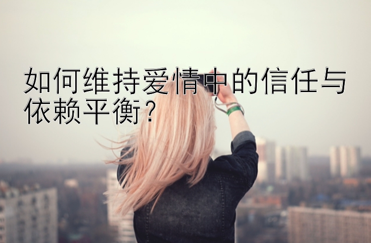 如何维持爱情中的信任与依赖平衡？