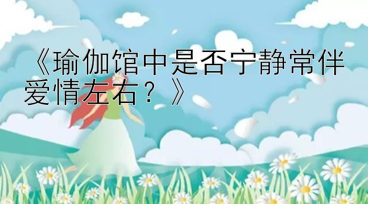 《瑜伽馆中是否宁静常伴爱情左右？》