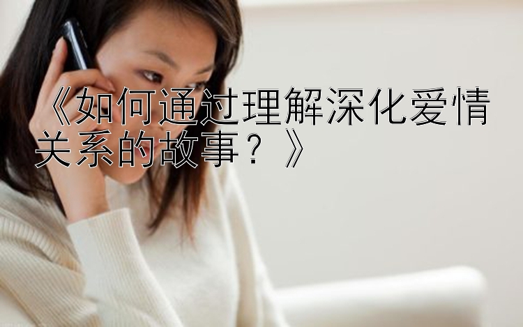 《如何通过理解深化爱情关系的故事？》