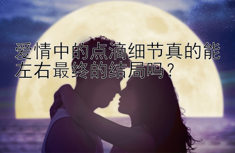 爱情中的点滴细节真的能左右最终的结局吗？