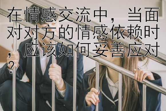 在情感交流中，当面对对方的情感依赖时，应该如何妥善应对？