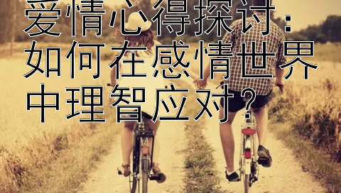 爱情心得探讨：如何在感情世界中理智应对？