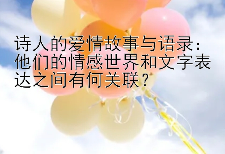 诗人的爱情故事与语录：他们的情感世界和文字表达之间有何关联？