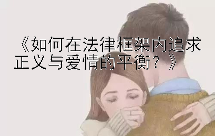 《如何在法律框架内追求正义与爱情的平衡？》