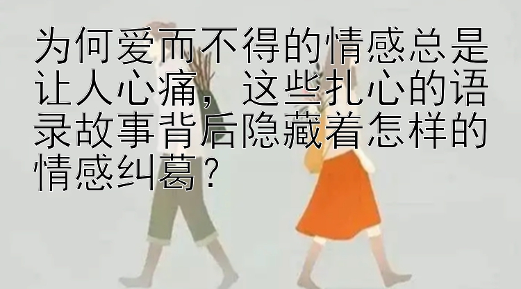 为何爱而不得的情感总是让人心痛，这些扎心的语录故事背后隐藏着怎样的情感纠葛？