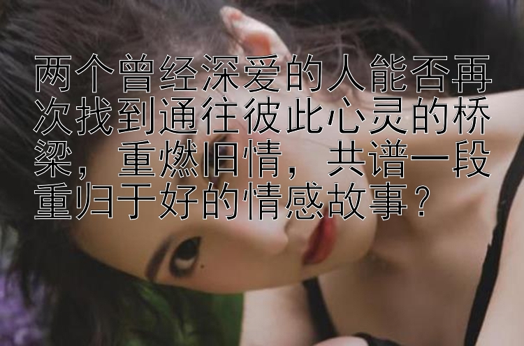 两个曾经深爱的人能否再次找到通往彼此心灵的桥梁，重燃旧情，共谱一段重归于好的情感故事？