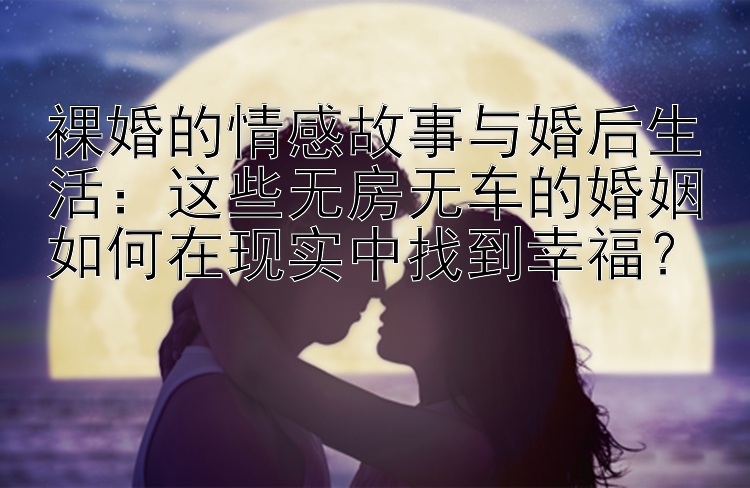 裸婚的情感故事与婚后生活：这些无房无车的婚姻如何在现实中找到幸福？