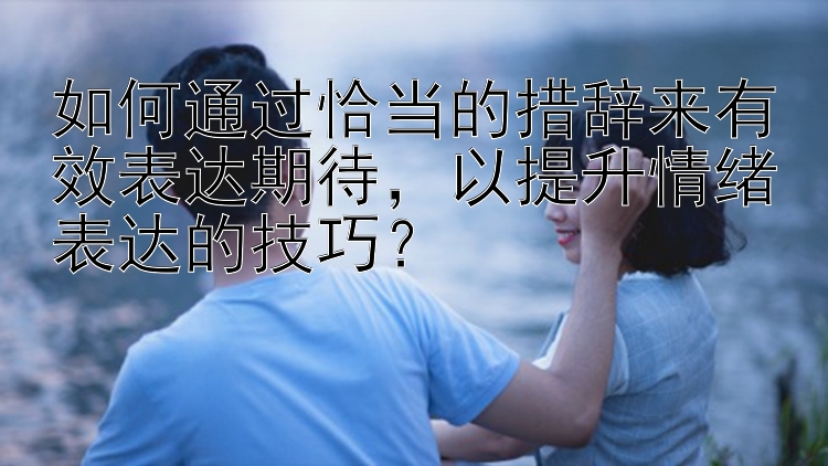 如何通过恰当的措辞来有效表达期待，以提升情绪表达的技巧？