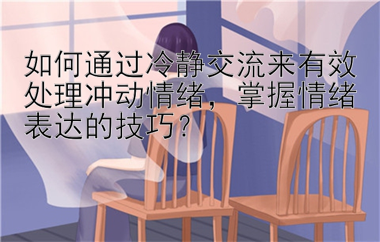 如何通过冷静交流来有效处理冲动情绪，掌握情绪表达的技巧？