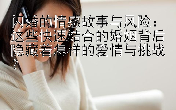 闪婚的情感故事与风险：这些快速结合的婚姻背后隐藏着怎样的爱情与挑战？