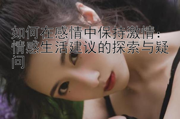 如何在感情中保持激情：情感生活建议的探索与疑问