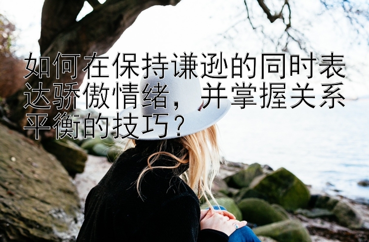 如何在保持谦逊的同时表达骄傲情绪，并掌握关系平衡的技巧？