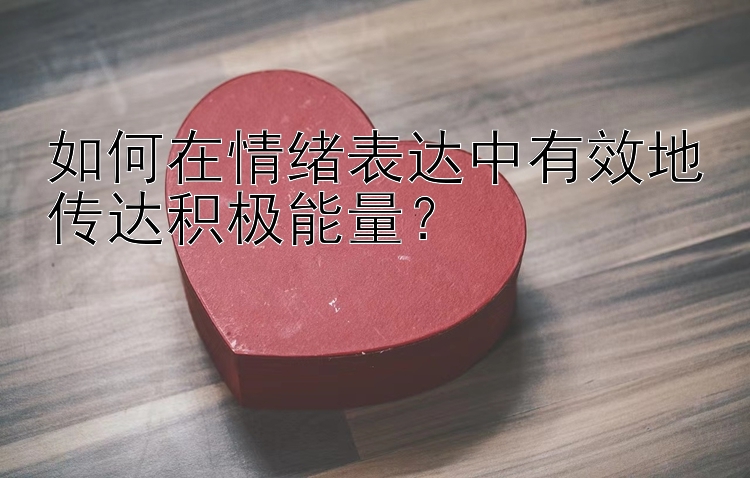 如何在情绪表达中有效地传达积极能量？