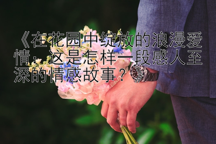 《在花园中绽放的浪漫爱情：这是怎样一段感人至深的情感故事？》