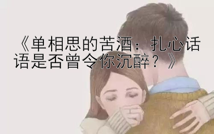 《单相思的苦酒：扎心话语是否曾令你沉醉？》