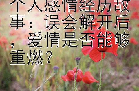 个人感情经历故事：误会解开后，爱情是否能够重燃？