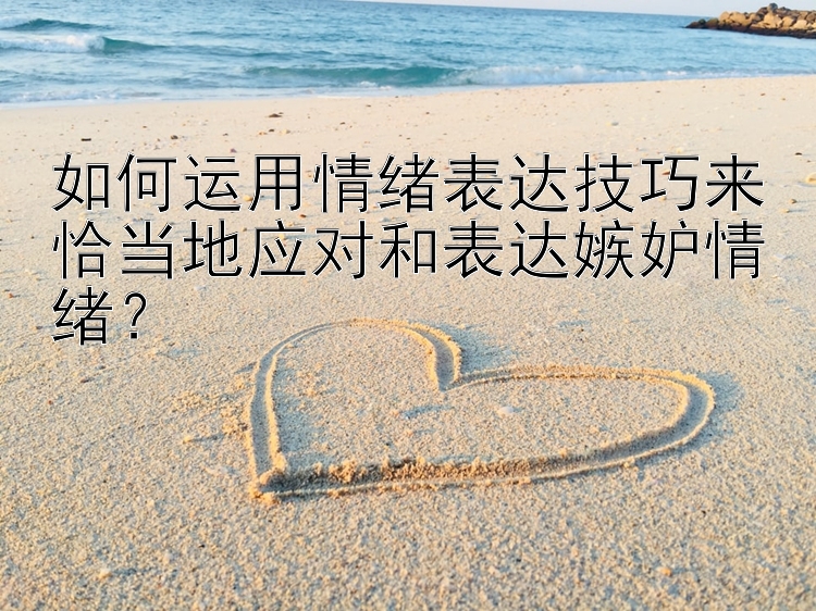 如何运用情绪表达技巧来恰当地应对和表达嫉妒情绪？