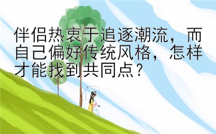 伴侣热衷于追逐潮流，而自己偏好传统风格，怎样才能找到共同点？