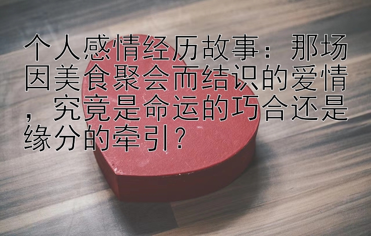 个人感情经历故事：那场因美食聚会而结识的爱情，究竟是命运的巧合还是缘分的牵引？