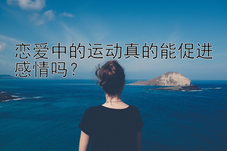 恋爱中的运动真的能促进感情吗？