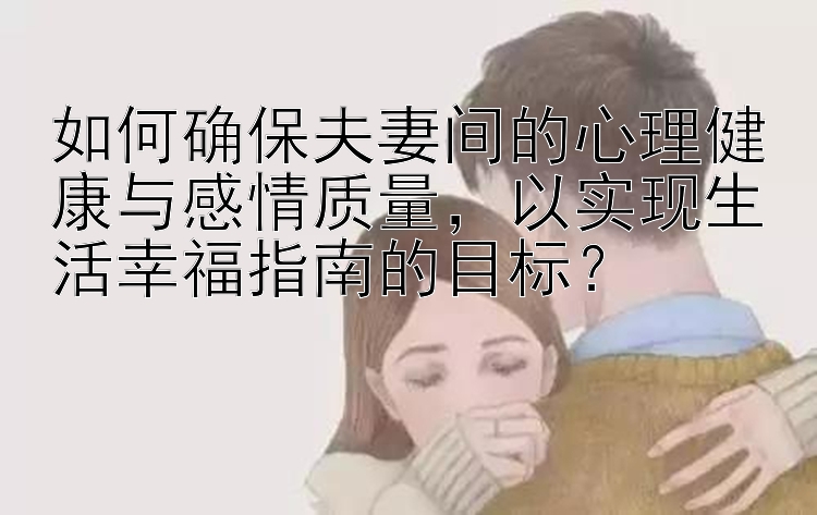 如何确保夫妻间的心理健康与感情质量，以实现生活幸福指南的目标？