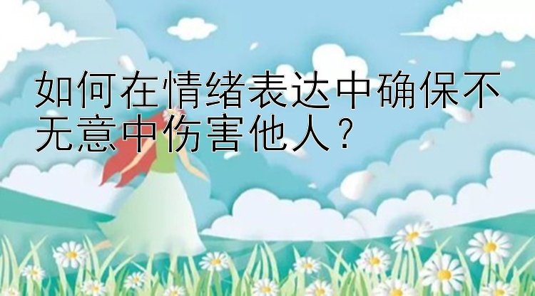 如何在情绪表达中确保不无意中伤害他人？