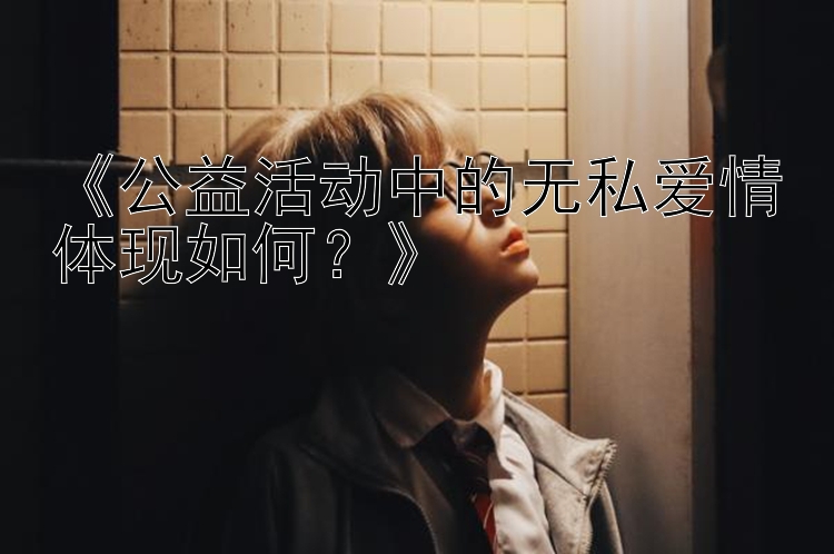 《公益活动中的无私爱情体现如何？》