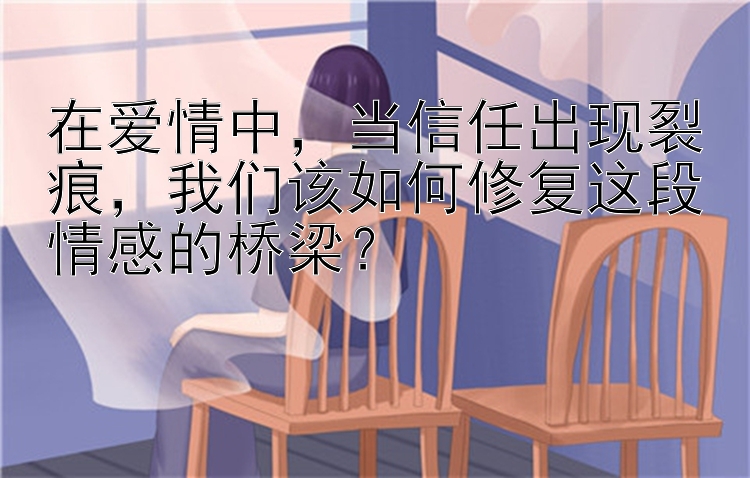 在爱情中，当信任出现裂痕，我们该如何修复这段情感的桥梁？