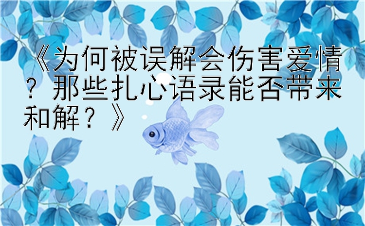 《为何被误解会伤害爱情？那些扎心语录能否带来和解？》