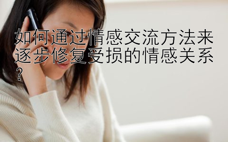 如何通过情感交流方法来逐步修复受损的情感关系？