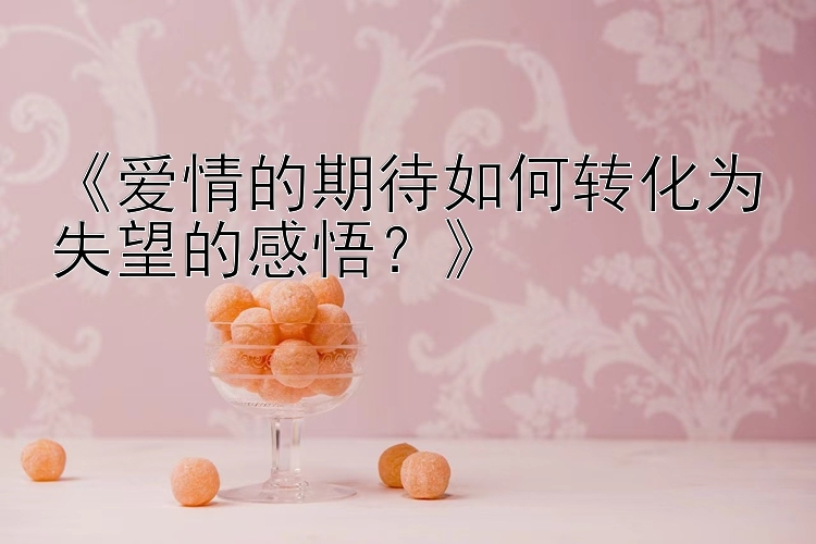 《爱情的期待如何转化为失望的感悟？》