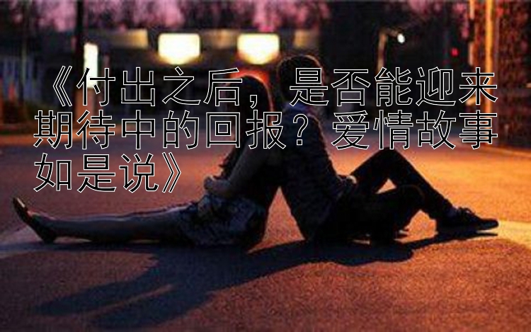 《付出之后，是否能迎来期待中的回报？爱情故事如是说》