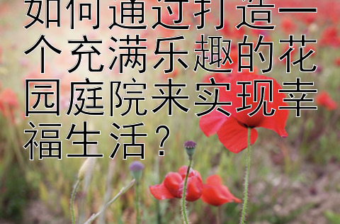 如何通过打造一个充满乐趣的花园庭院来实现幸福生活？