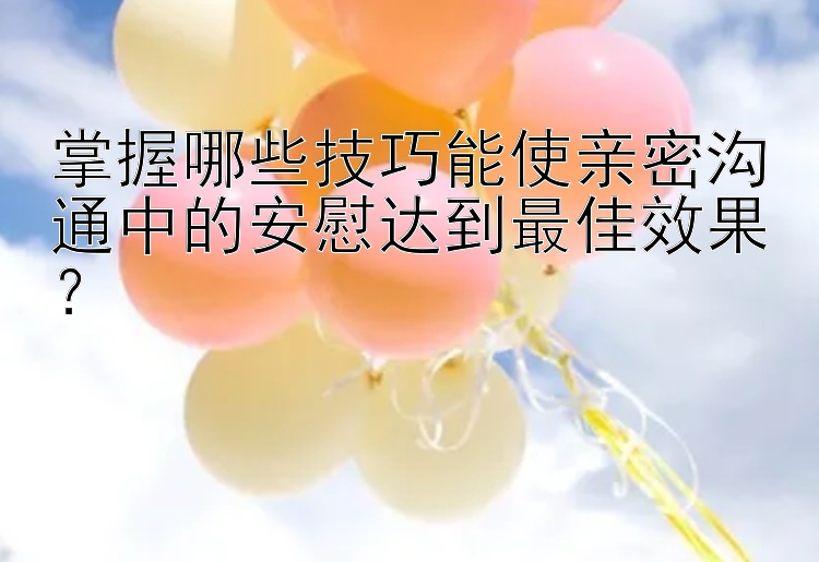 掌握哪些技巧能使亲密沟通中的安慰达到最佳效果？