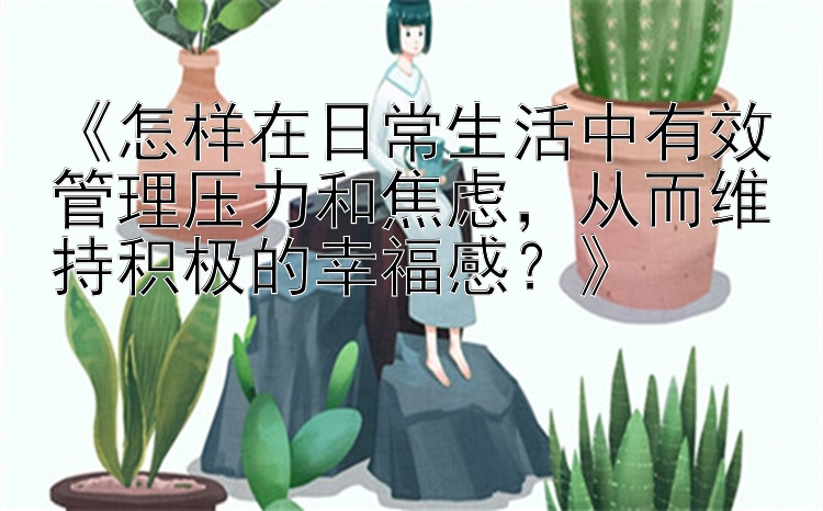 《怎样在日常生活中有效管理压力和焦虑，从而维持积极的幸福感？》