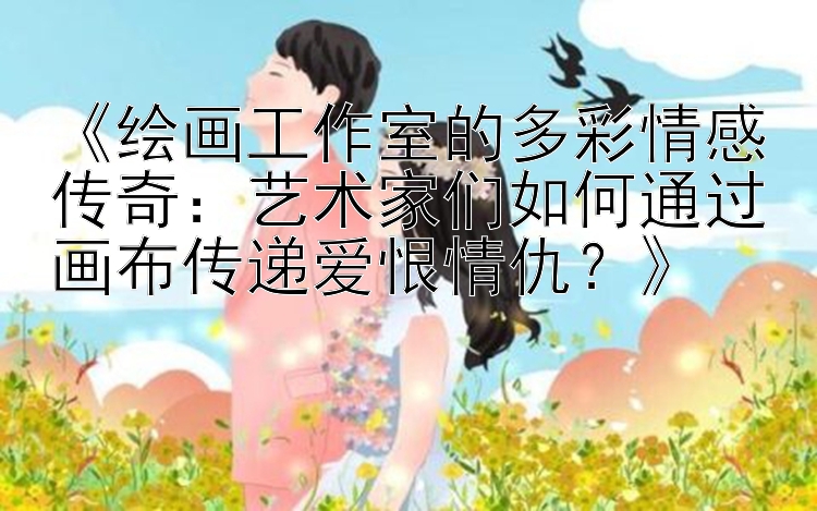 《绘画工作室的多彩情感传奇：艺术家们如何通过画布传递爱恨情仇？》