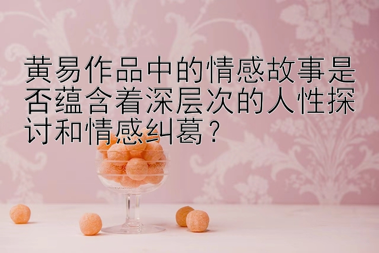 黄易作品中的情感故事是否蕴含着深层次的人性探讨和情感纠葛？