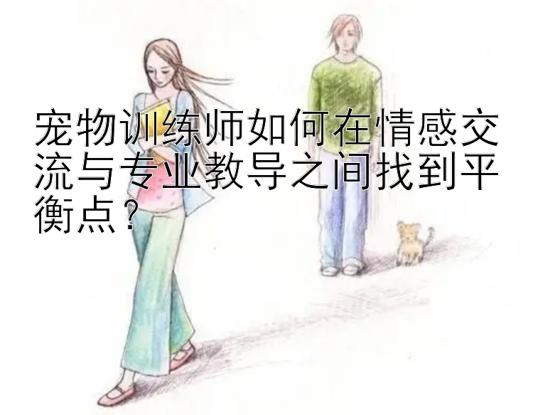 宠物训练师如何在情感交流与专业教导之间找到平衡点？