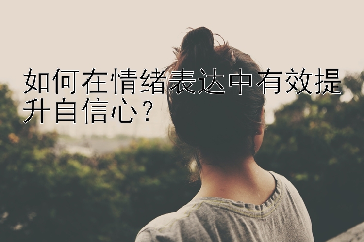 如何在情绪表达中有效提升自信心？