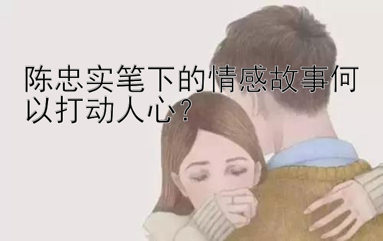 陈忠实笔下的情感故事何以打动人心？