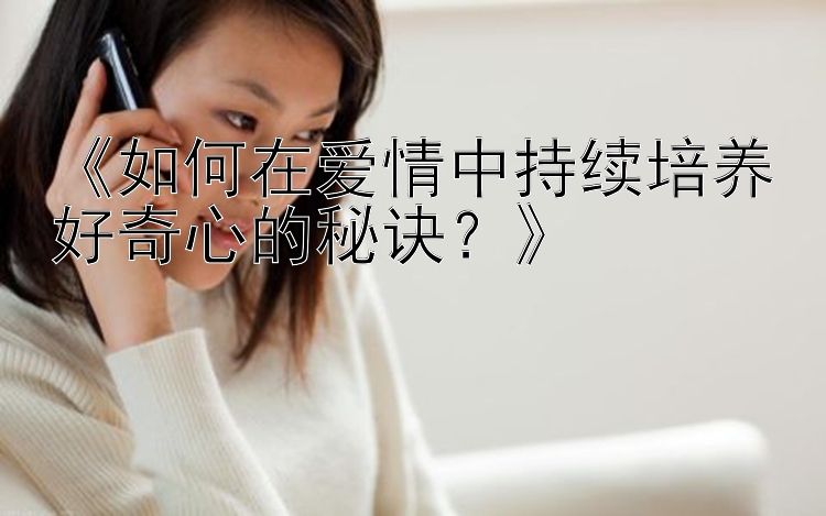 《如何在爱情中持续培养好奇心的秘诀？》