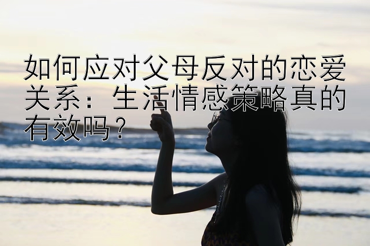 如何应对父母反对的恋爱关系：生活情感策略真的有效吗？