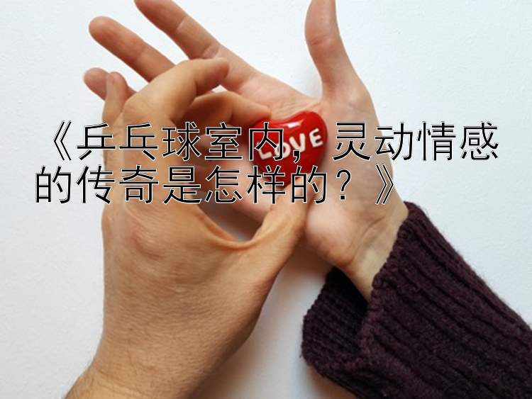 《乒乓球室内，灵动情感的传奇是怎样的？》