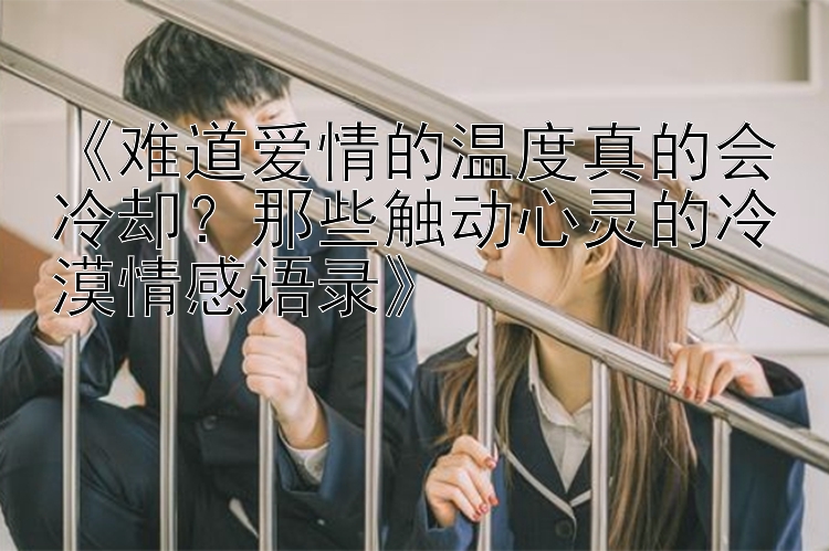 《难道爱情的温度真的会冷却？那些触动心灵的冷漠情感语录》