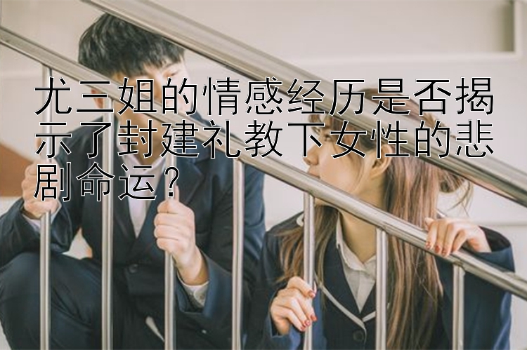 尤三姐的情感经历是否揭示了封建礼教下女性的悲剧命运？